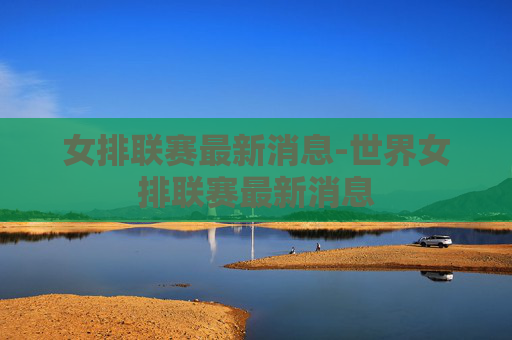 女排联赛最新消息-世界女排联赛最新消息