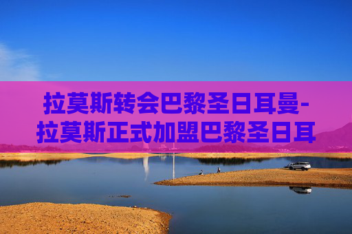 拉莫斯转会巴黎圣日耳曼-拉莫斯正式加盟巴黎圣日耳曼