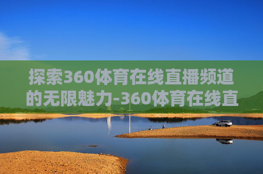 探索360体育在线直播频道的无限魅力-360体育在线直播高清