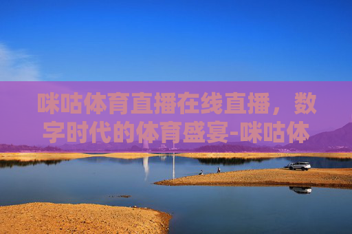 咪咕体育直播在线直播，数字时代的体育盛宴-咪咕体育直播在线直播cba
