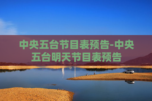 中央五台节目表预告-中央五台明天节目表预告