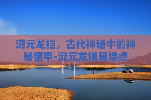 混元龙铠，古代神话中的神秘铠甲-混元龙铠易爆点