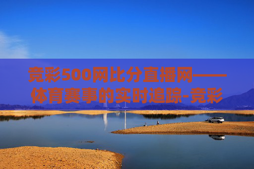竞彩500网比分直播网——体育赛事的实时追踪-竞彩比分足球500