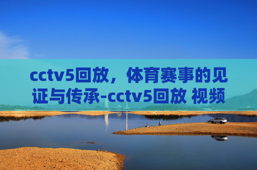 cctv5回放，体育赛事的见证与传承-cctv5回放 视频回放