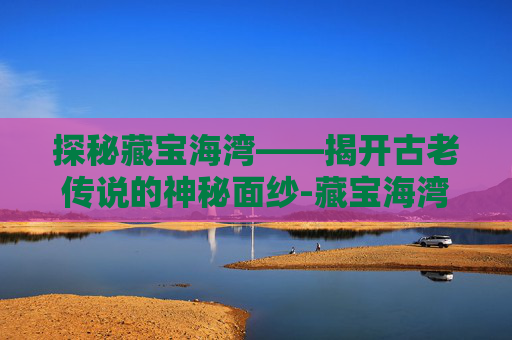 探秘藏宝海湾——揭开古老传说的神秘面纱-藏宝海湾部落飞行点在哪里