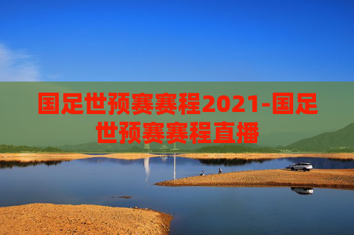 国足世预赛赛程2021-国足世预赛赛程直播