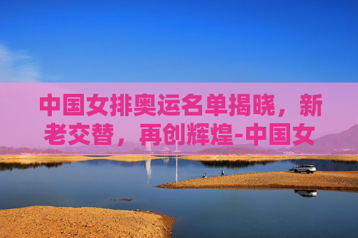 中国女排奥运名单揭晓，新老交替，再创辉煌-中国女排奥运名单公布9