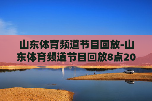 山东体育频道节目回放-山东体育频道节目回放8点20