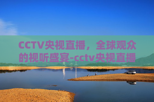 CCTV央视直播，全球观众的视听盛宴-cctv央视直播在线观看