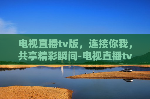 电视直播tv版，连接你我，共享精彩瞬间-电视直播tv版永久免费