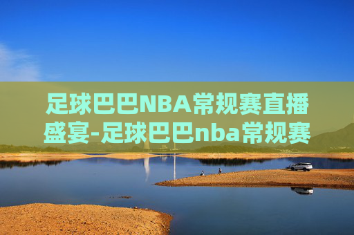 足球巴巴NBA常规赛直播盛宴-足球巴巴nba常规赛直播雨燕