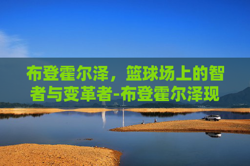 布登霍尔泽，篮球场上的智者与变革者-布登霍尔泽现在在哪里指教