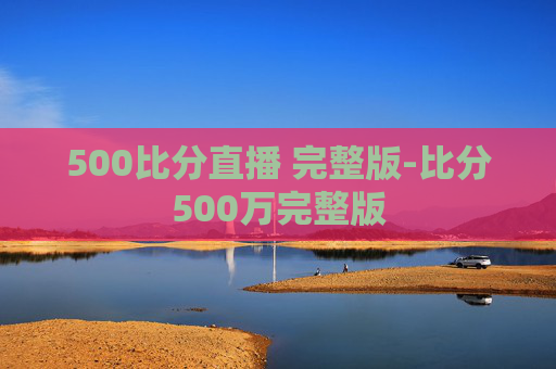 500比分直播 完整版-比分500万完整版