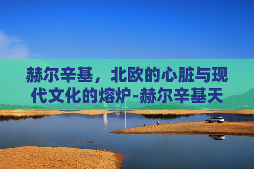 赫尔辛基，北欧的心脏与现代文化的熔炉-赫尔辛基天气
