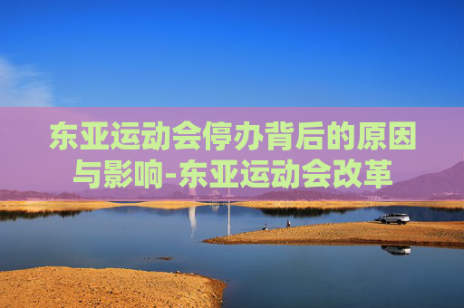 东亚运动会停办背后的原因与影响-东亚运动会改革