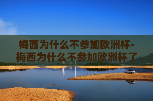 梅西为什么不参加欧洲杯-梅西为什么不参加欧洲杯了