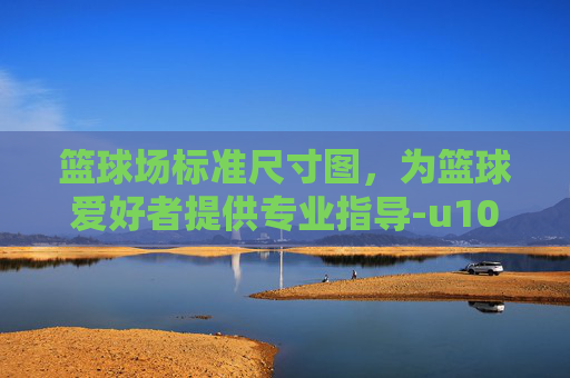 篮球场标准尺寸图，为篮球爱好者提供专业指导-u10篮球场标准尺寸图