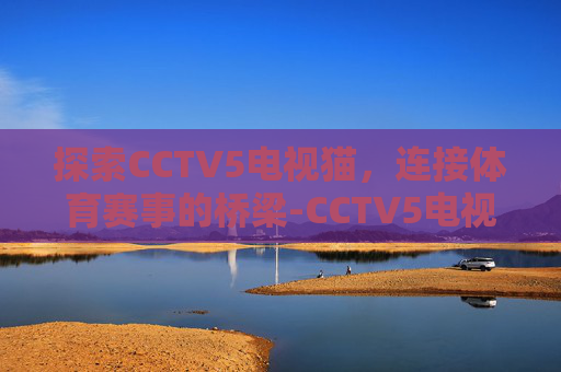 探索CCTV5电视猫，连接体育赛事的桥梁-CCTV5电视猫