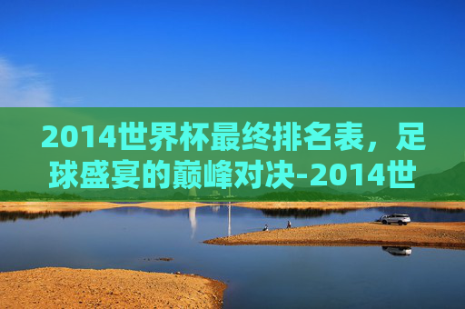 2014世界杯最终排名表，足球盛宴的巅峰对决-2014世界杯官方最佳阵容