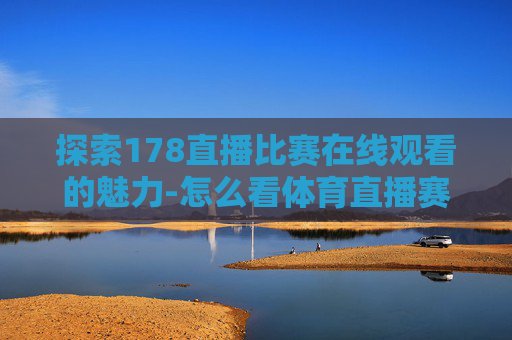 探索178直播比赛在线观看的魅力-怎么看体育直播赛事