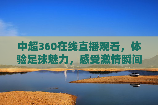 中超360在线直播观看，体验足球魅力，感受激情瞬间-中超直播360直播视频高清