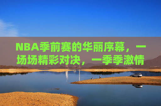 NBA季前赛的华丽序幕，一场场精彩对决，一季季激情碰撞-nba季前赛一共多少场比赛