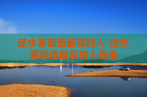 逆水寒颜值最高的人-逆水寒颜值最高的人是谁