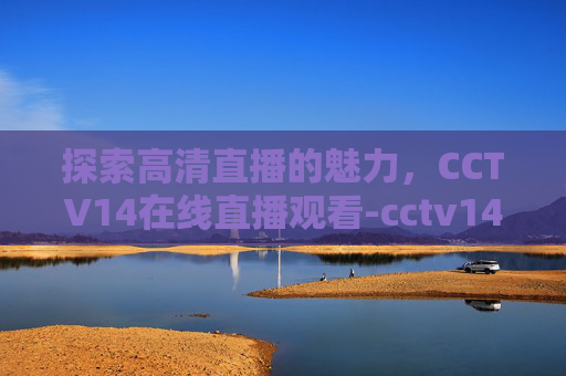 探索高清直播的魅力，CCTV14在线直播观看-cctv14在线直播观看正在直播高清超清免费
