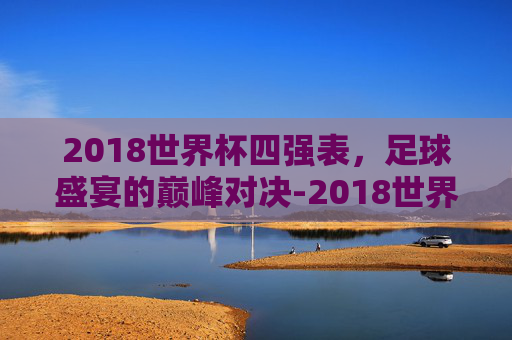 2018世界杯四强表，足球盛宴的巅峰对决-2018世界杯四强结果