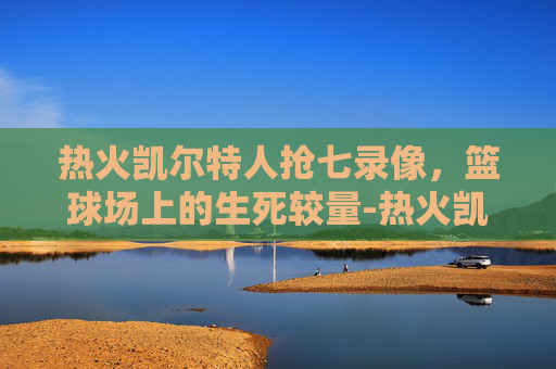 热火凯尔特人抢七录像，篮球场上的生死较量-热火凯尔特人抢七回放