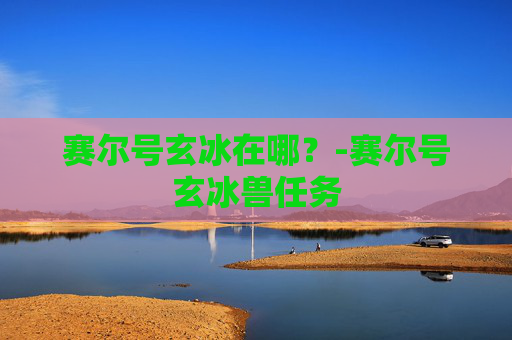 赛尔号玄冰在哪？-赛尔号玄冰兽任务