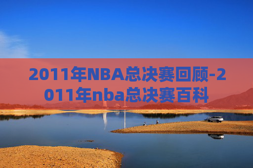 2011年NBA总决赛回顾-2011年nba总决赛百科