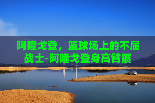 阿隆戈登，篮球场上的不屈战士-阿隆戈登身高臂展