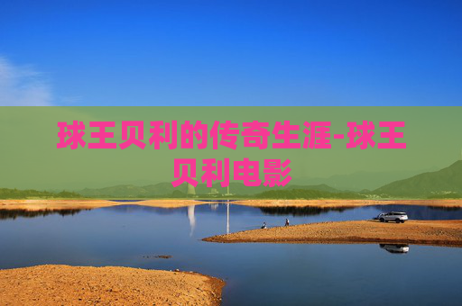 球王贝利的传奇生涯-球王贝利电影