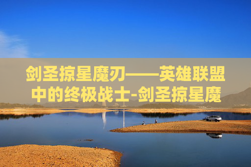 剑圣掠星魔刃——英雄联盟中的终极战士-剑圣掠星魔199限时买