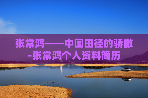张常鸿——中国田径的骄傲-张常鸿个人资料简历