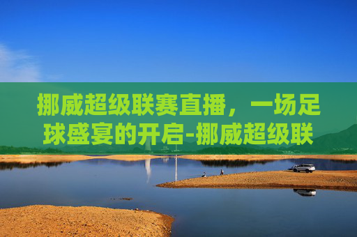 挪威超级联赛直播，一场足球盛宴的开启-挪威超级联赛直播入口