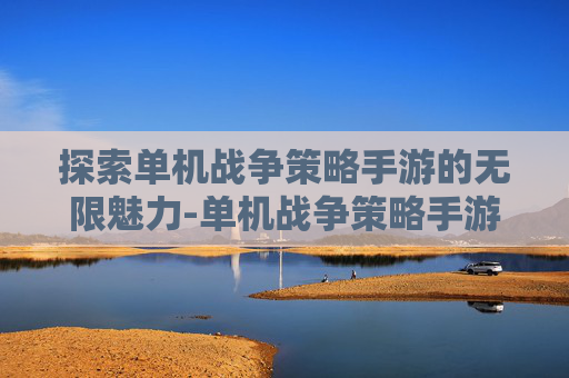 探索单机战争策略手游的无限魅力-单机战争策略手游下载