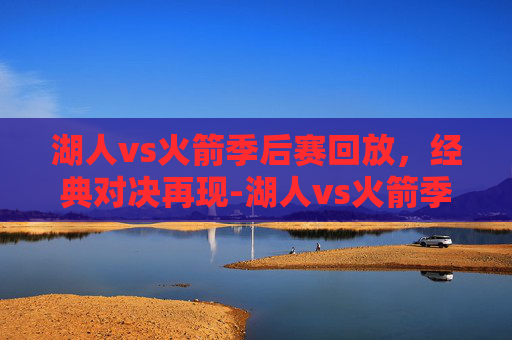 湖人vs火箭季后赛回放，经典对决再现-湖人vs火箭季后赛回放4.25