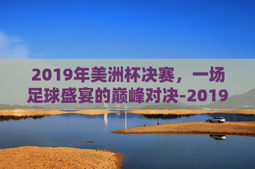 2019年美洲杯决赛，一场足球盛宴的巅峰对决-2019美洲杯决赛回放