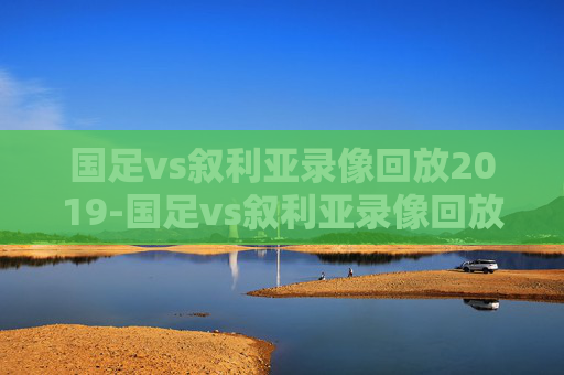 国足vs叙利亚录像回放2019-国足vs叙利亚录像回放2021