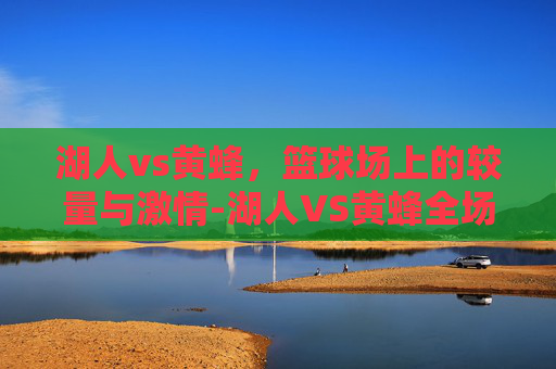 湖人vs黄蜂，篮球场上的较量与激情-湖人VS黄蜂全场回放