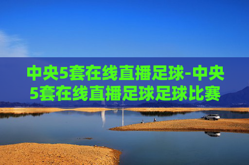 中央5套在线直播足球-中央5套在线直播足球足球比赛