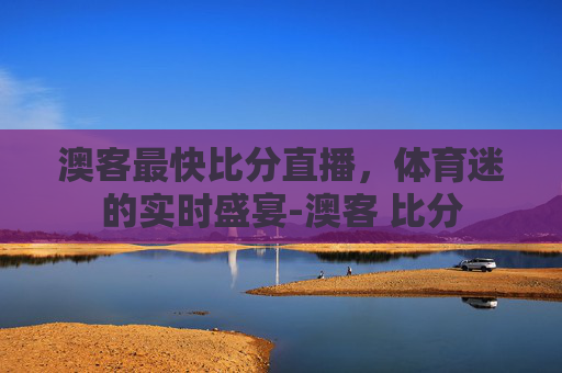 澳客最快比分直播，体育迷的实时盛宴-澳客 比分