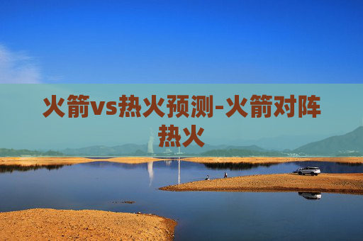 火箭vs热火预测-火箭对阵热火