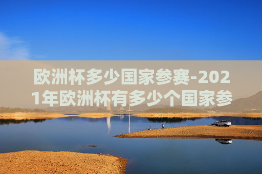 欧洲杯多少国家参赛-2021年欧洲杯有多少个国家参赛