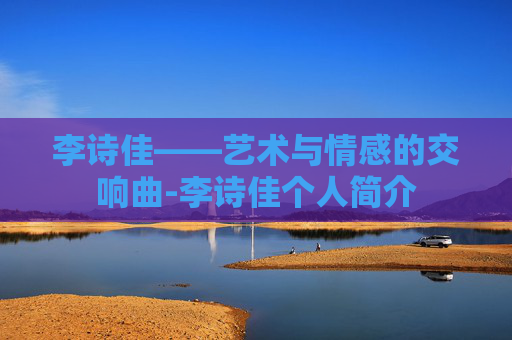 李诗佳——艺术与情感的交响曲-李诗佳个人简介