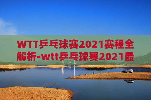 WTT乒乓球赛2021赛程全解析-wtt乒乓球赛2021最新消息