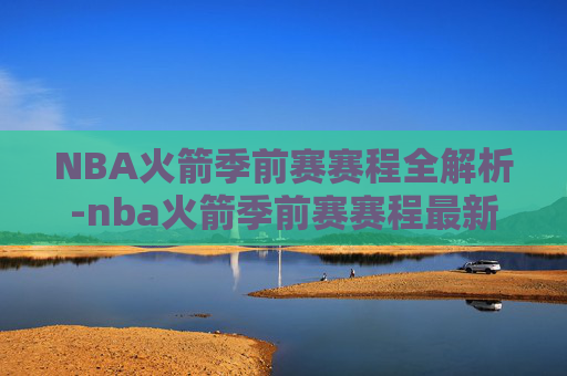 NBA火箭季前赛赛程全解析-nba火箭季前赛赛程最新