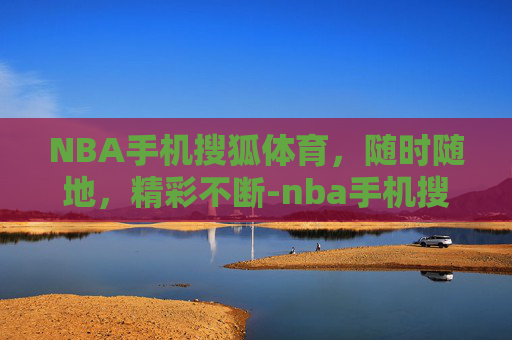 NBA手机搜狐体育，随时随地，精彩不断-nba手机搜狐体育频道